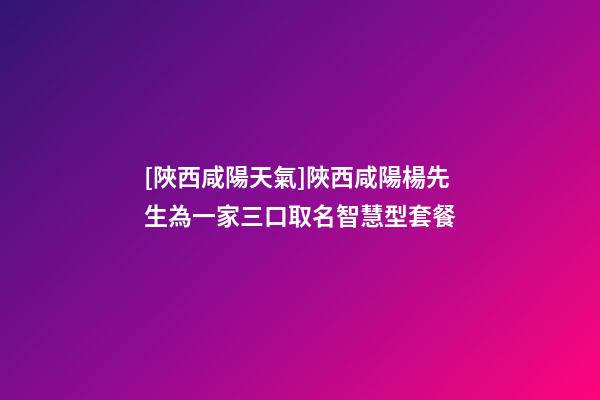 [陜西咸陽天氣]陜西咸陽楊先生為一家三口取名智慧型套餐-第1張-公司起名-玄機派